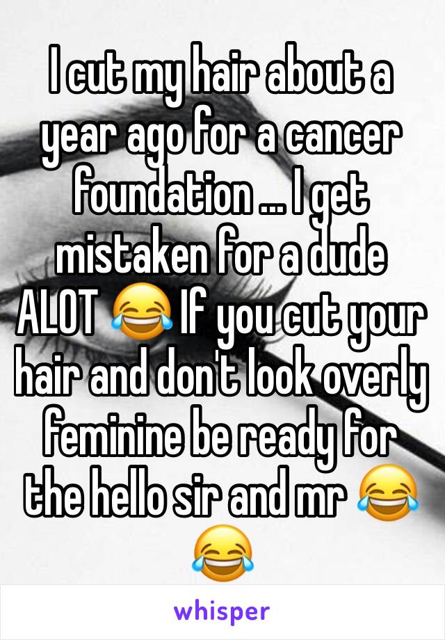 I cut my hair about a year ago for a cancer foundation ... I get mistaken for a dude ALOT 😂 If you cut your hair and don't look overly feminine be ready for the hello sir and mr 😂😂