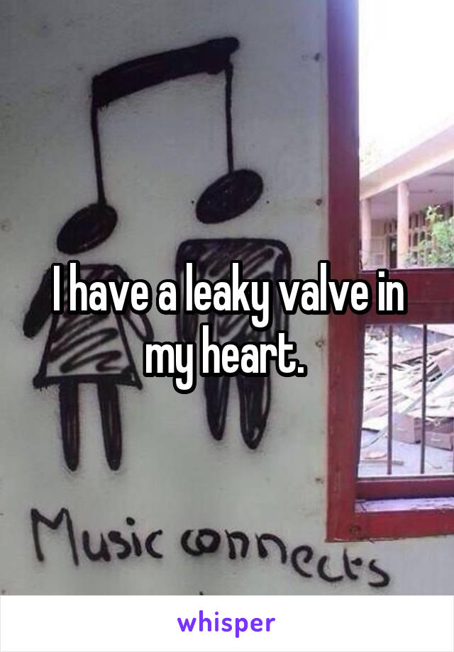 I have a leaky valve in my heart. 