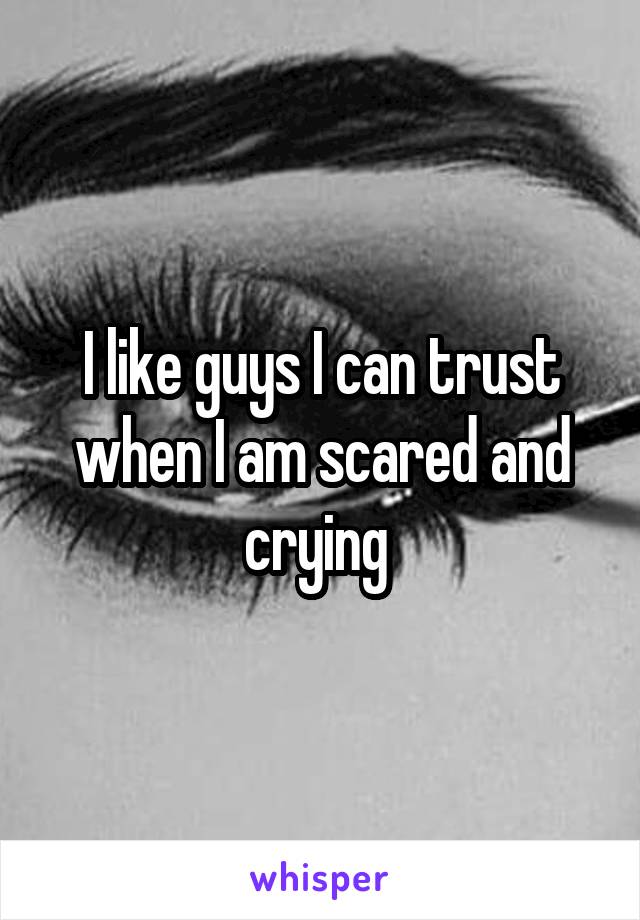 I like guys I can trust when I am scared and crying 