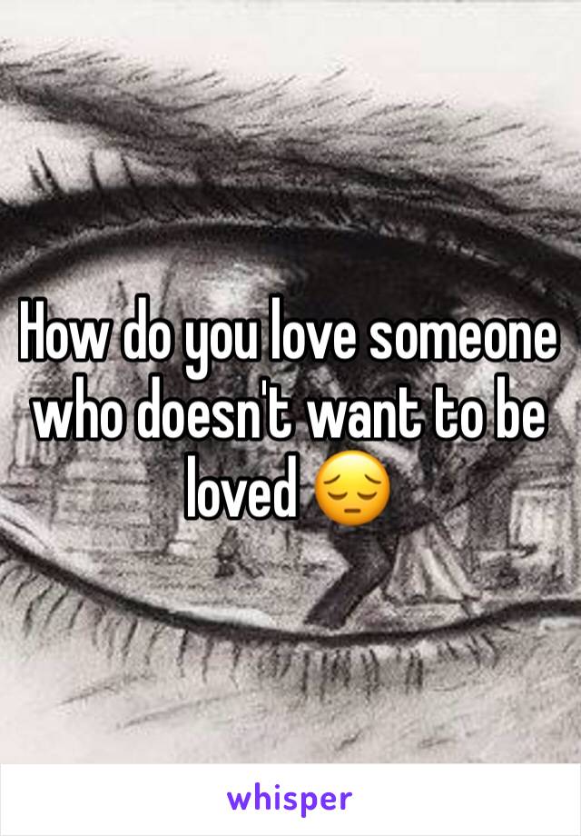 How do you love someone who doesn't want to be loved ðŸ˜”