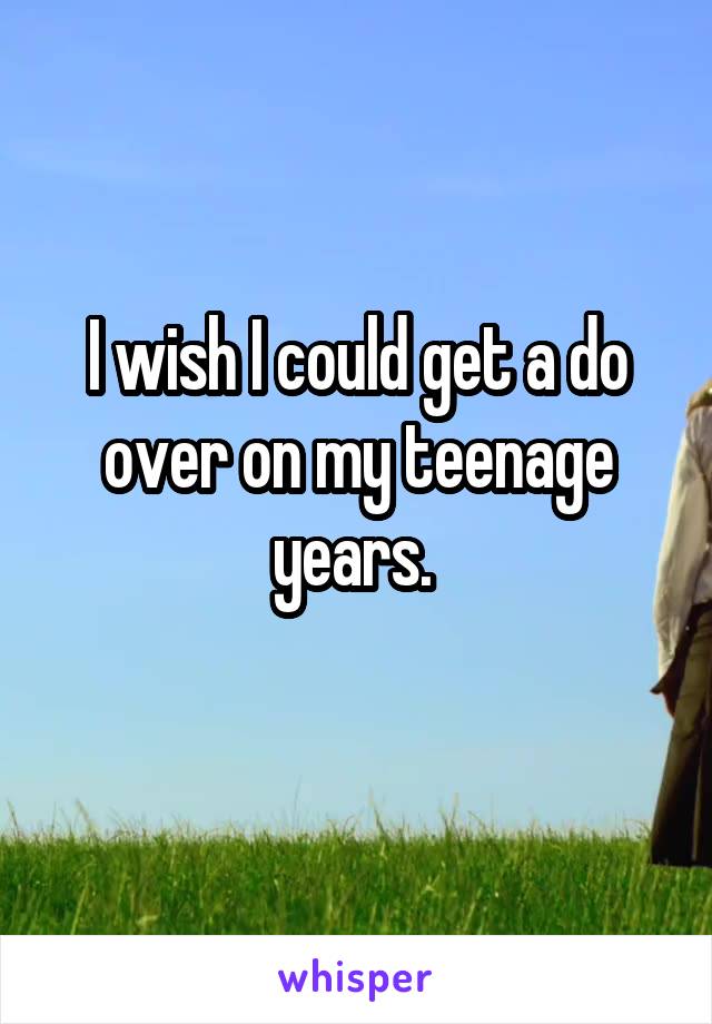 I wish I could get a do over on my teenage years. 
