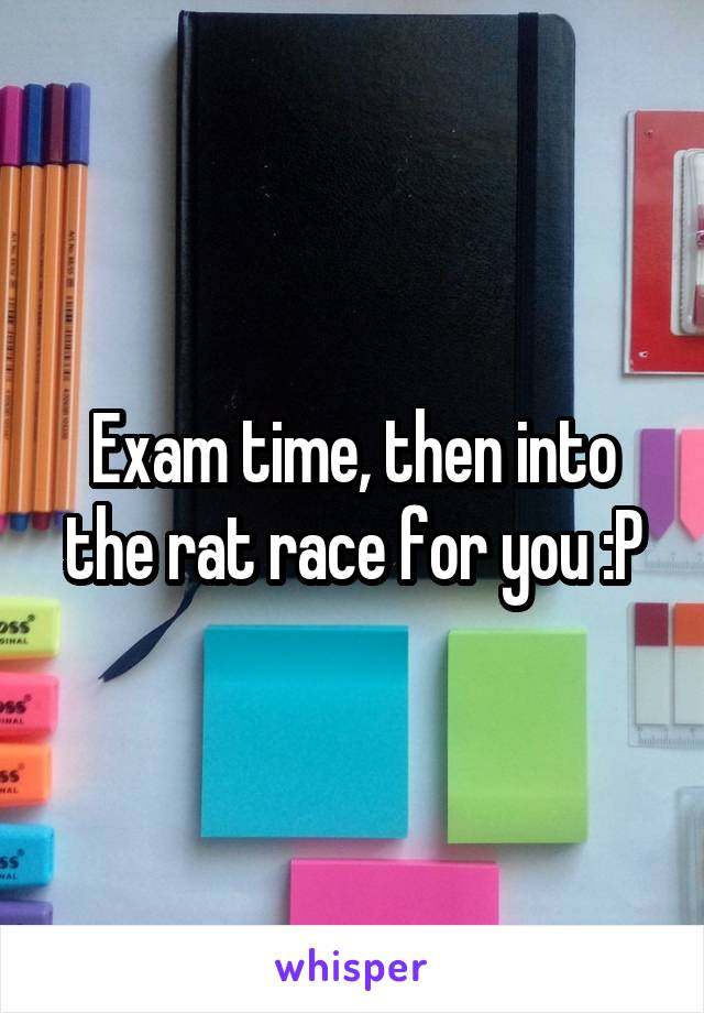 Exam time, then into the rat race for you :P