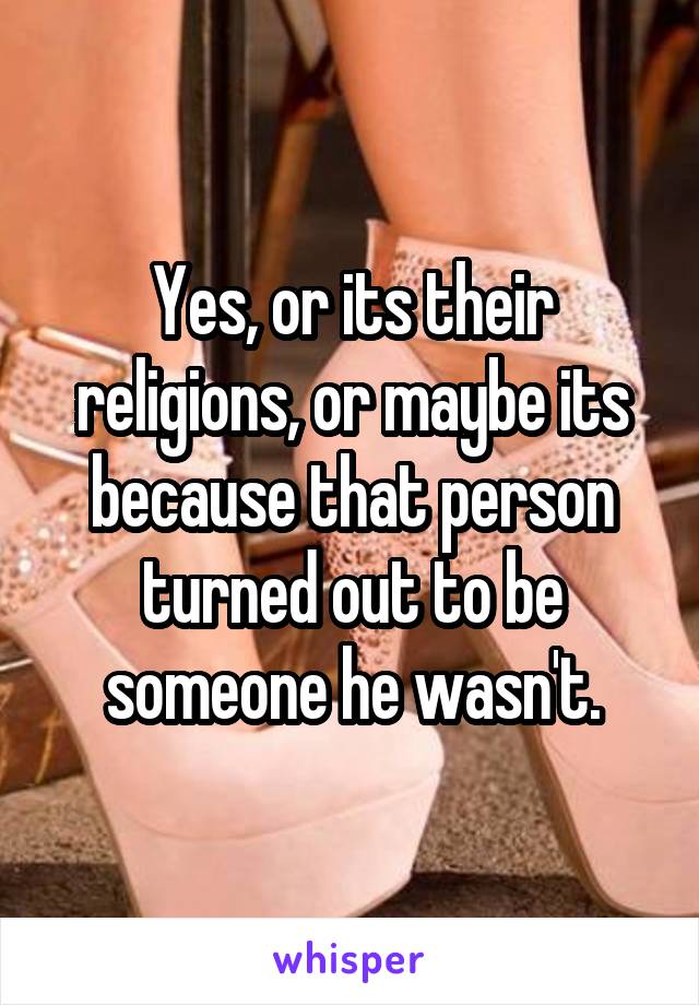 Yes, or its their religions, or maybe its because that person turned out to be someone he wasn't.