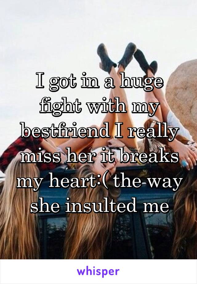 I got in a huge fight with my bestfriend I really miss her it breaks my heart:( the way she insulted me