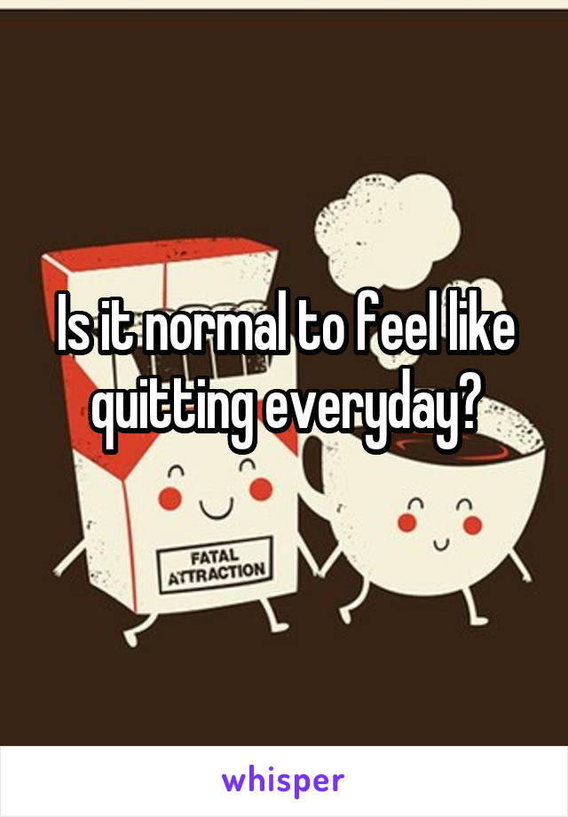 Is it normal to feel like quitting everyday?

