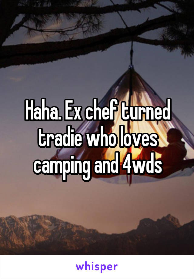 Haha. Ex chef turned tradie who loves camping and 4wds
