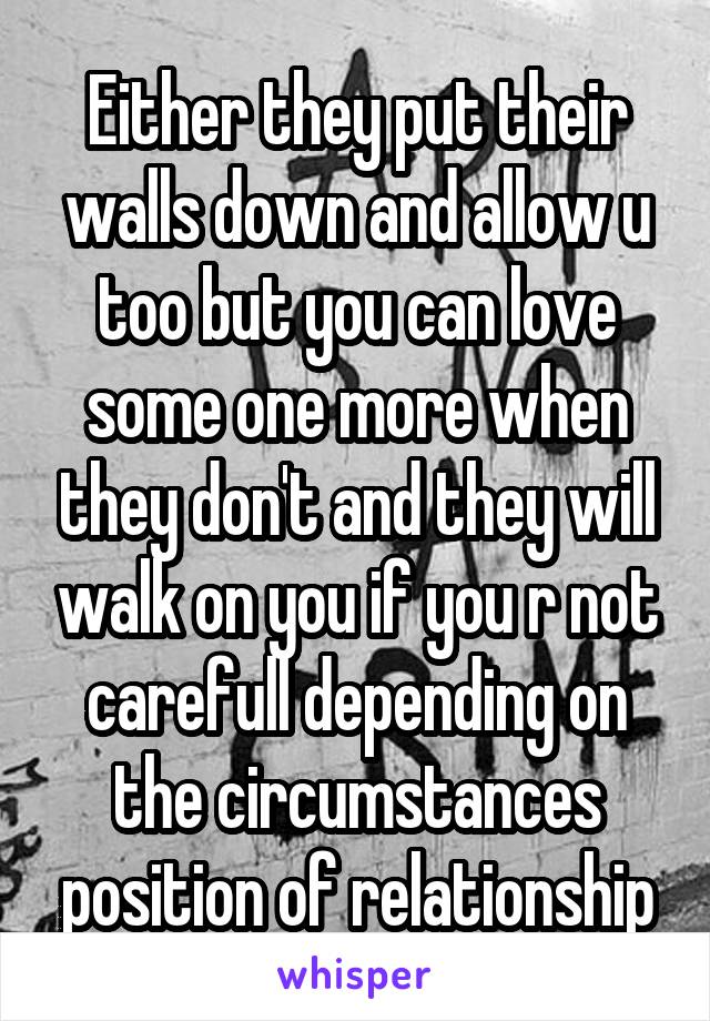 Either they put their walls down and allow u too but you can love some one more when they don't and they will walk on you if you r not carefull depending on the circumstances position of relationship