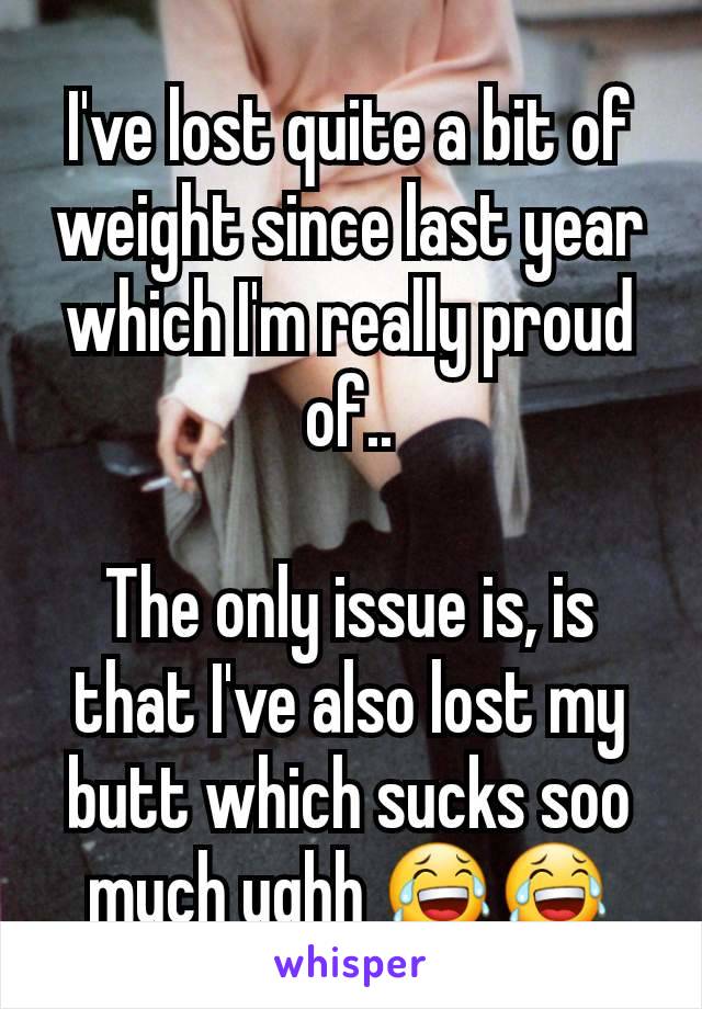 I've lost quite a bit of weight since last year which I'm really proud of..

The only issue is, is that I've also lost my butt which sucks soo much ughh ðŸ˜‚ðŸ˜‚