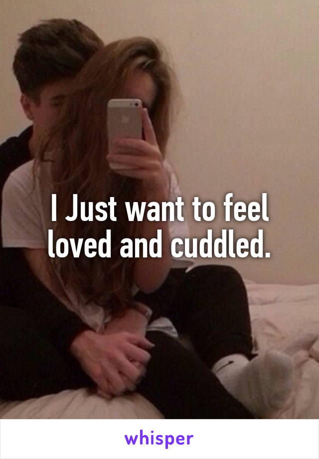 I Just want to feel loved and cuddled.