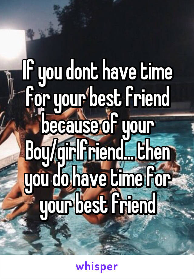 If you dont have time for your best friend because of your Boy/girlfriend... then you do have time for your best friend