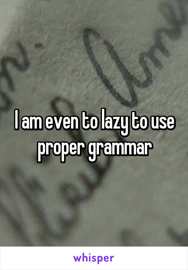 I am even to lazy to use proper grammar