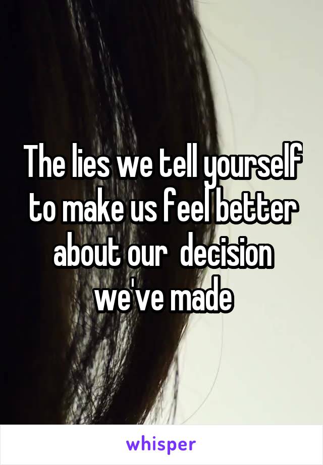 The lies we tell yourself to make us feel better about our  decision we've made