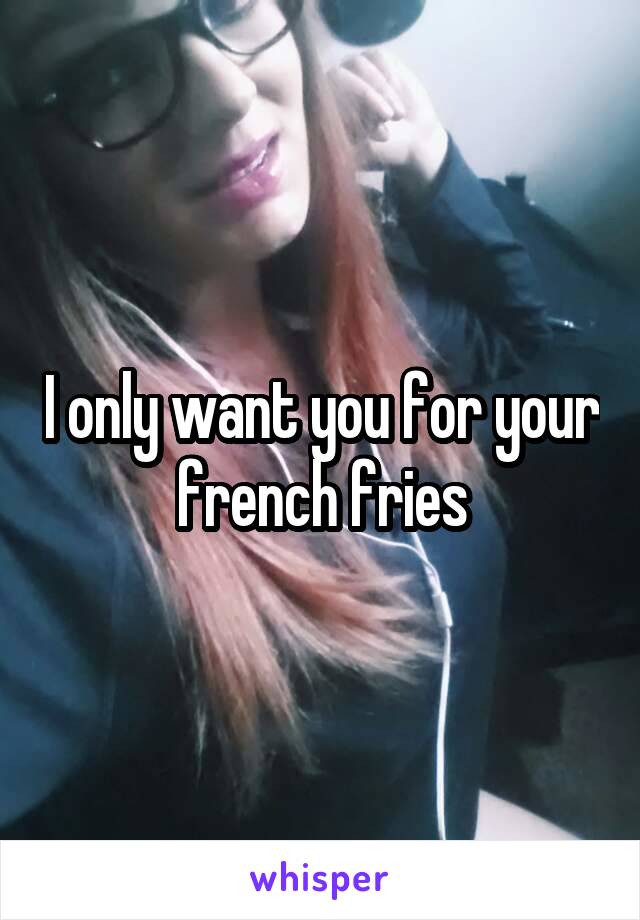 I only want you for your french fries