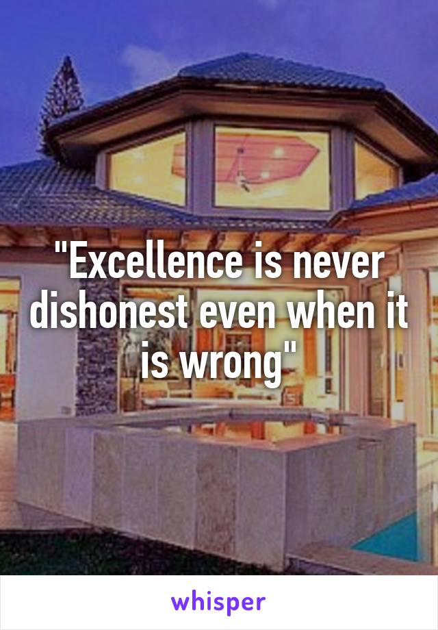 "Excellence is never dishonest even when it is wrong"