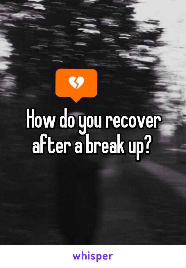 How do you recover after a break up? 