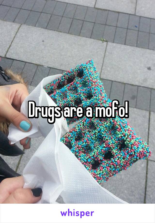 Drugs are a mofo!