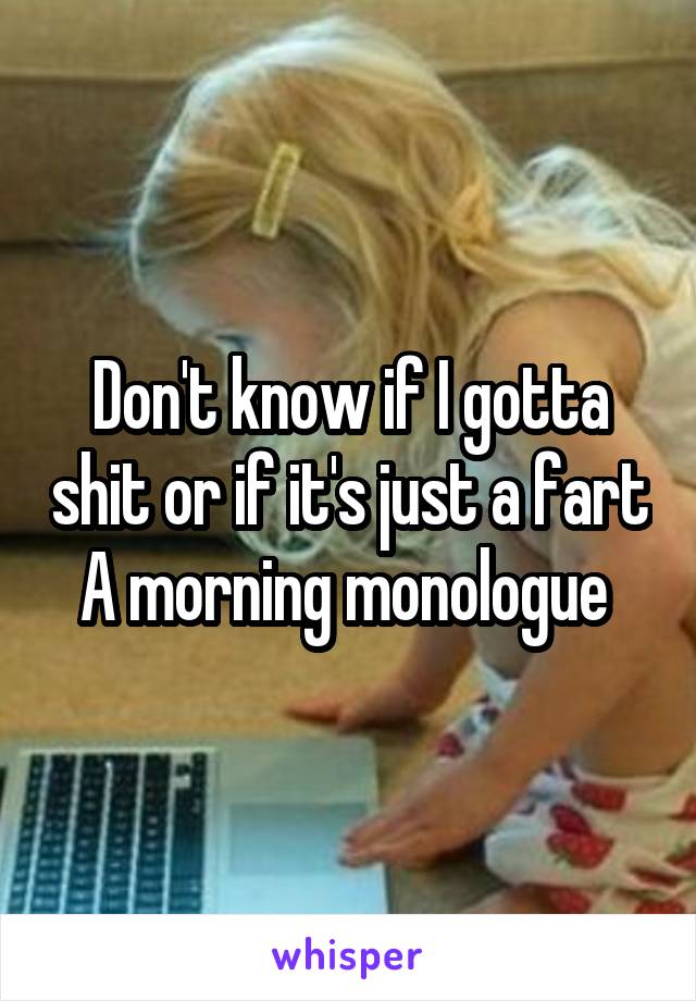 Don't know if I gotta shit or if it's just a fart
A morning monologue 