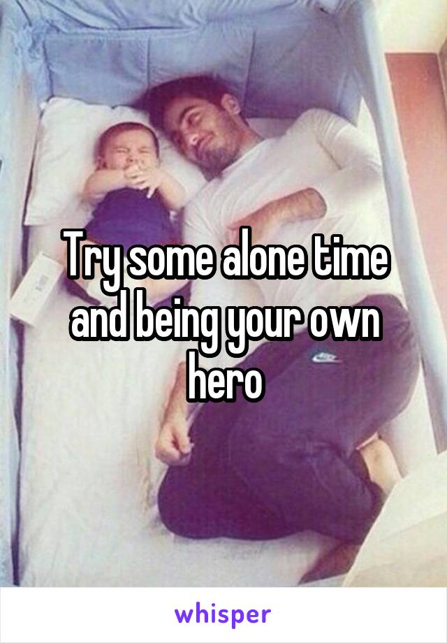 Try some alone time and being your own hero
