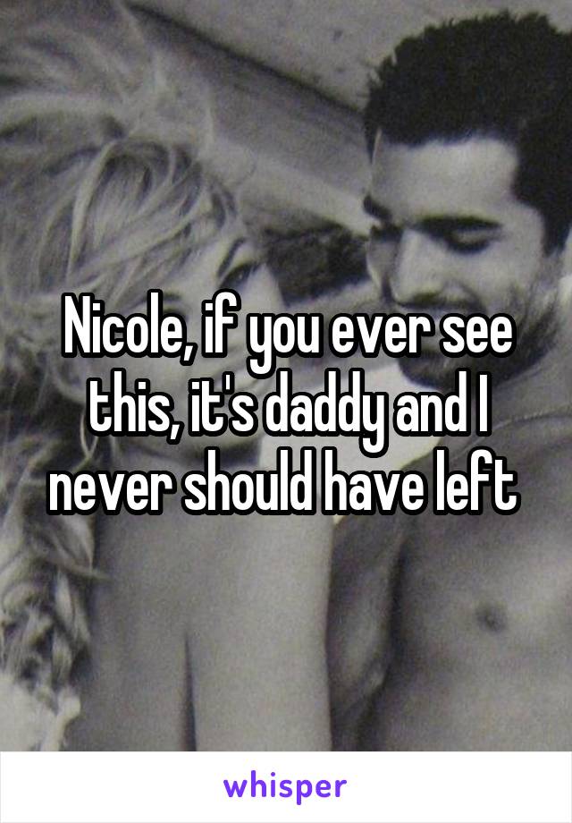Nicole, if you ever see this, it's daddy and I never should have left 