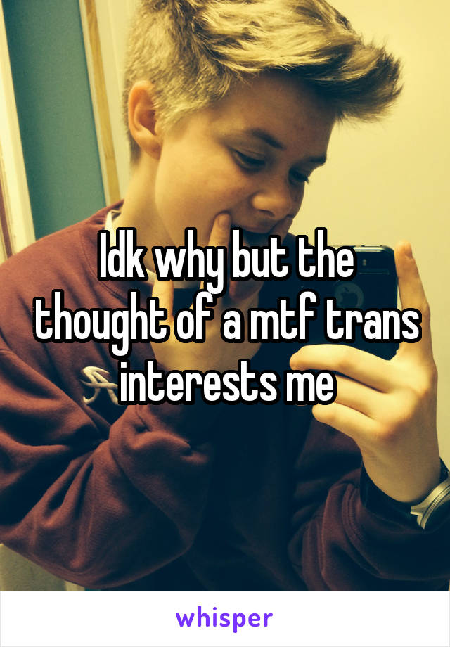 Idk why but the thought of a mtf trans interests me