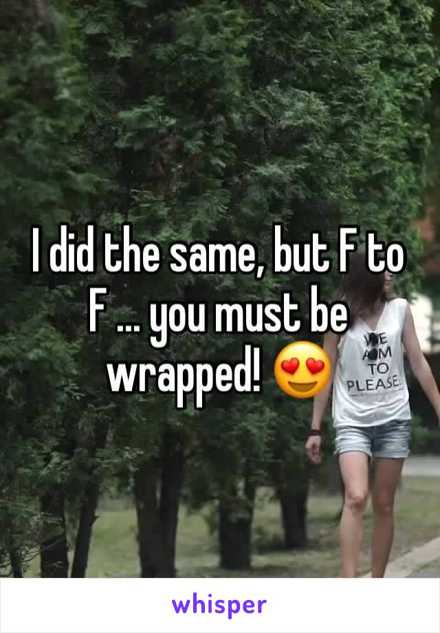 I did the same, but F to F ... you must be wrapped! 😍