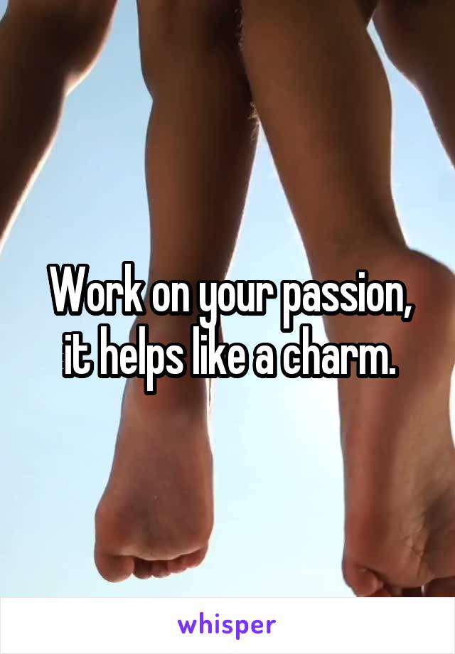 Work on your passion, it helps like a charm.