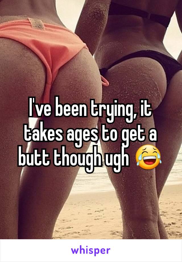 I've been trying, it takes ages to get a butt though ugh 😂