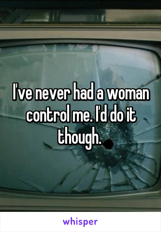 I've never had a woman control me. I'd do it though. 