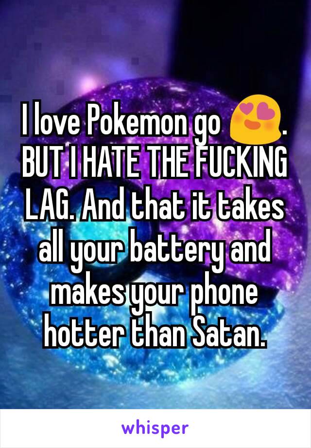 I love Pokemon go 😍. BUT I HATE THE FUCKING LAG. And that it takes all your battery and makes your phone hotter than Satan.