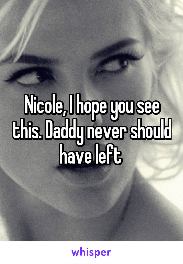 Nicole, I hope you see this. Daddy never should have left 