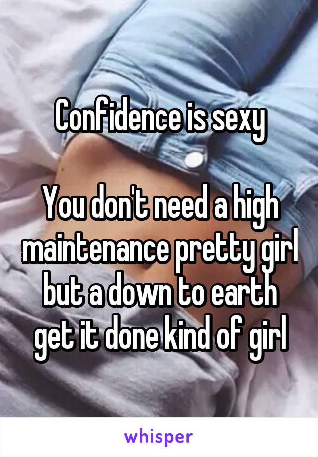 Confidence is sexy

You don't need a high maintenance pretty girl but a down to earth get it done kind of girl