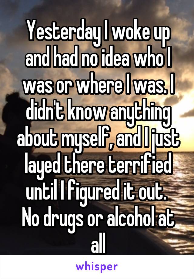 Yesterday I woke up and had no idea who I was or where I was. I didn't know anything about myself, and I just layed there terrified until I figured it out. 
No drugs or alcohol at all