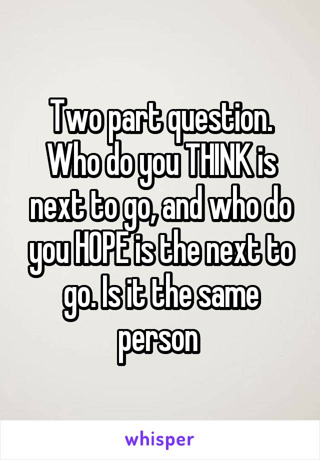 Two part question. Who do you THINK is next to go, and who do you HOPE is the next to go. Is it the same person 