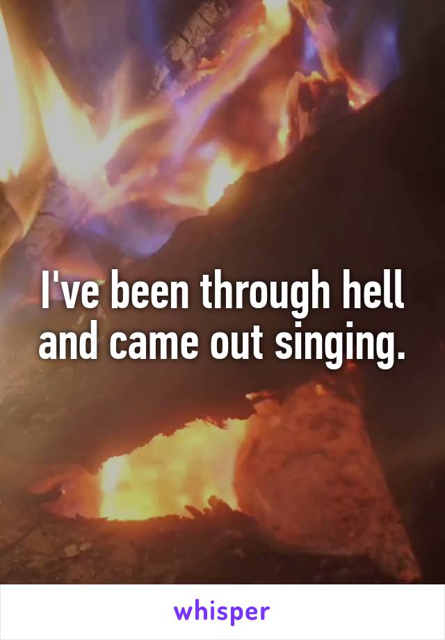 I've been through hell and came out singing.