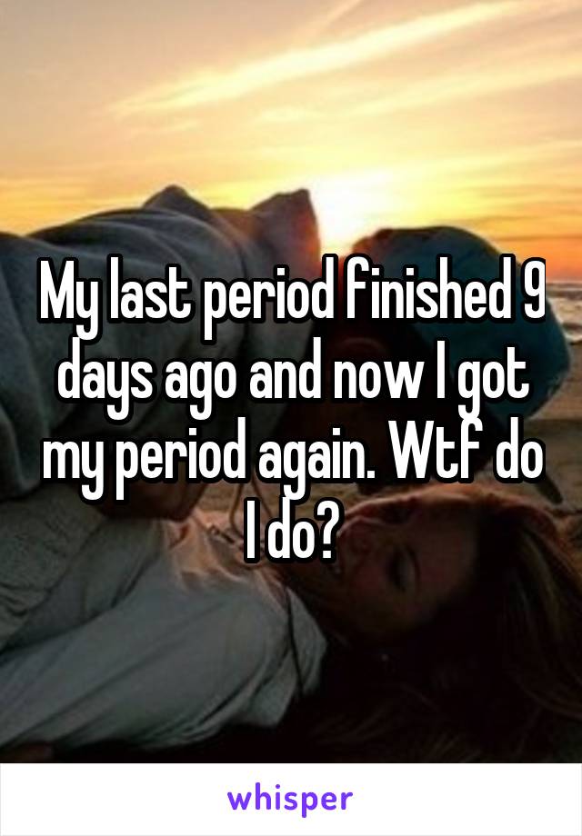 My last period finished 9 days ago and now I got my period again. Wtf do I do?