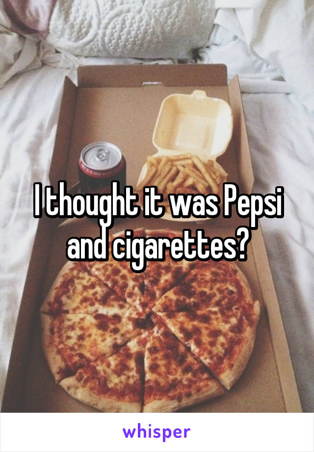 I thought it was Pepsi and cigarettes?