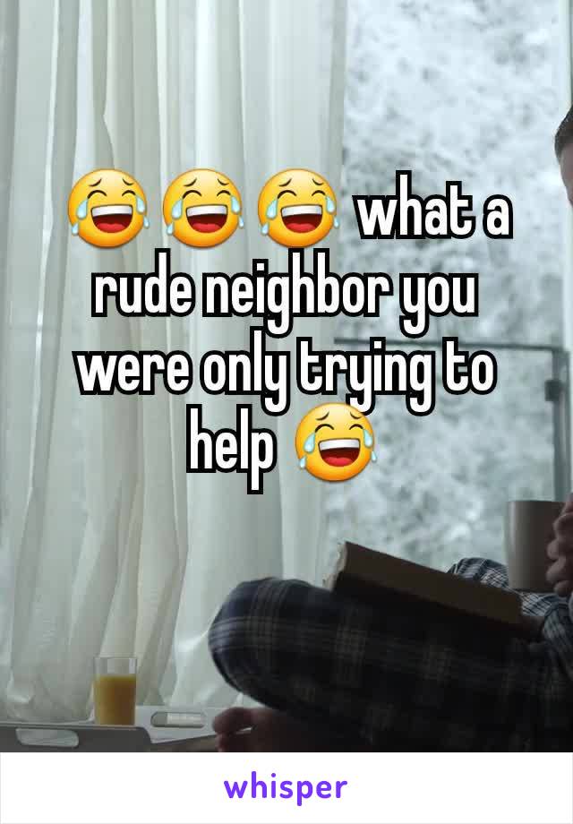 😂😂😂 what a rude neighbor you were only trying to help 😂