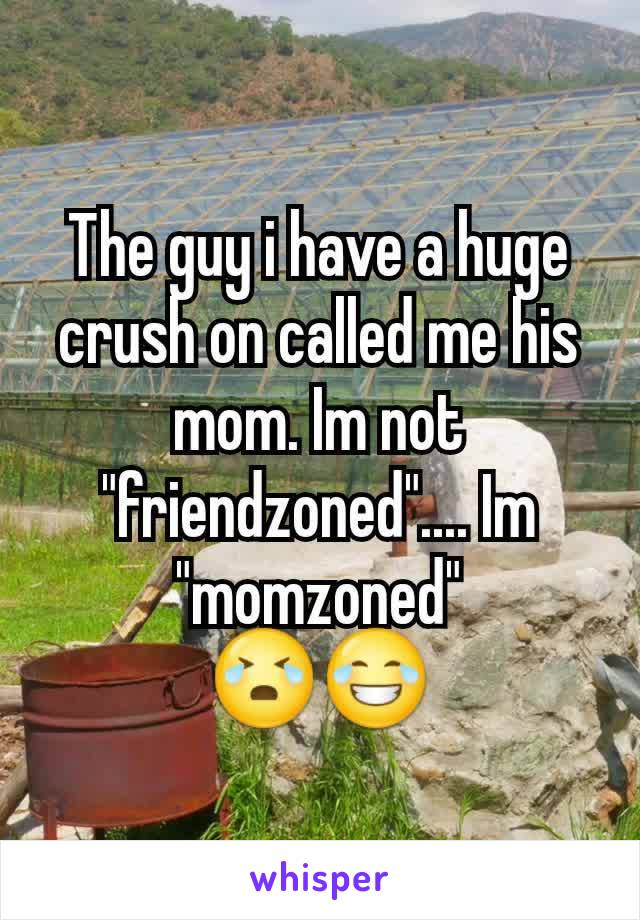 The guy i have a huge crush on called me his mom. Im not "friendzoned".... Im "momzoned"
ðŸ˜­ðŸ˜‚