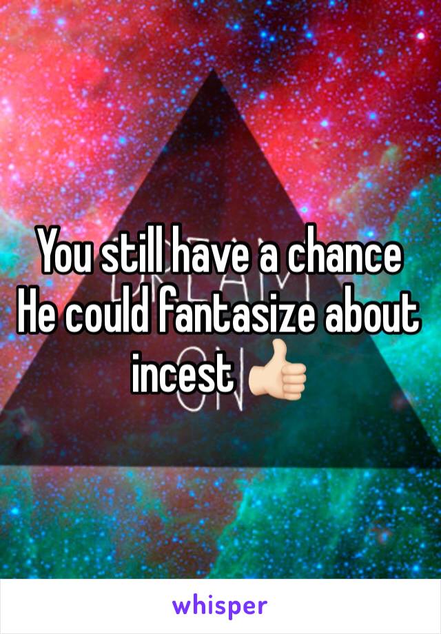 You still have a chance
He could fantasize about incest 👍🏻