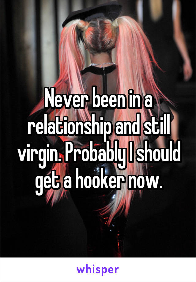 Never been in a relationship and still virgin. Probably I should get a hooker now.