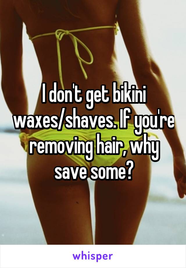 I don't get bikini waxes/shaves. If you're removing hair, why save some?