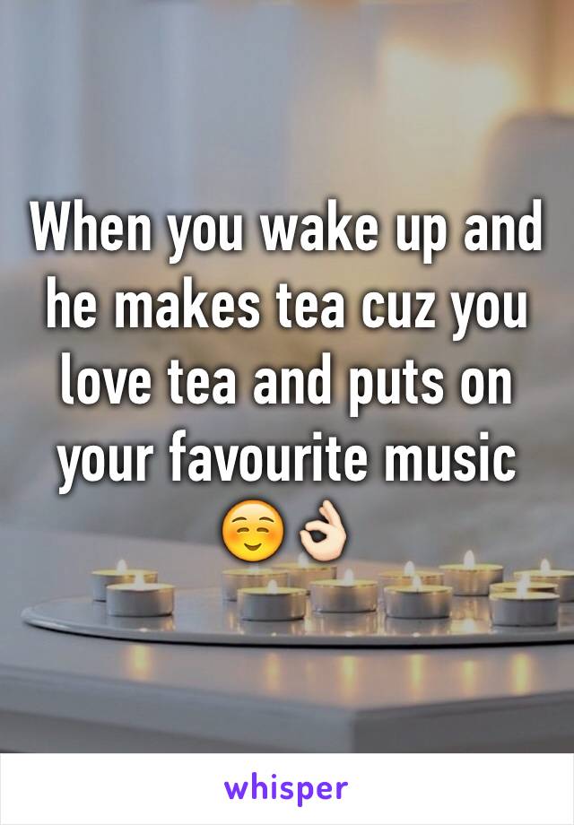 When you wake up and he makes tea cuz you love tea and puts on your favourite music
â˜ºï¸�ðŸ‘ŒðŸ�»