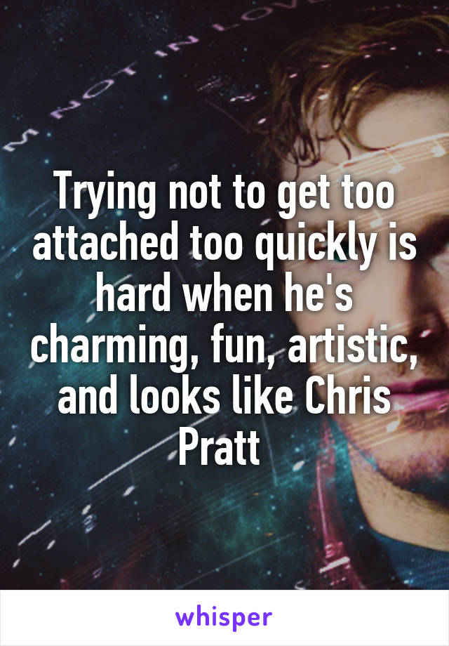 Trying not to get too attached too quickly is hard when he's charming, fun, artistic, and looks like Chris Pratt 
