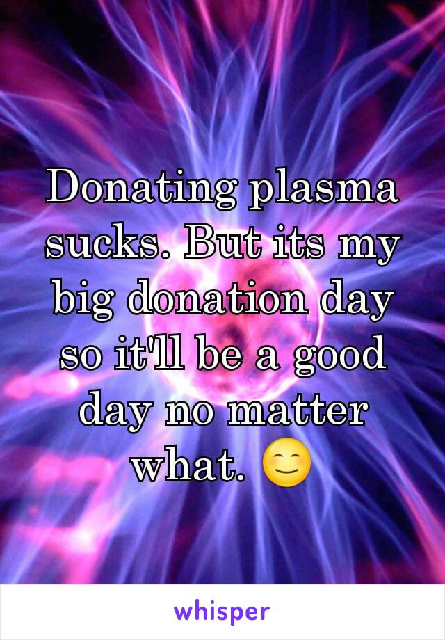 Donating plasma sucks. But its my big donation day so it'll be a good day no matter what. ðŸ˜Š