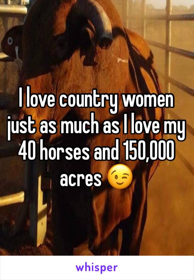 I love country women just as much as I love my 40 horses and 150,000 acres 😉
