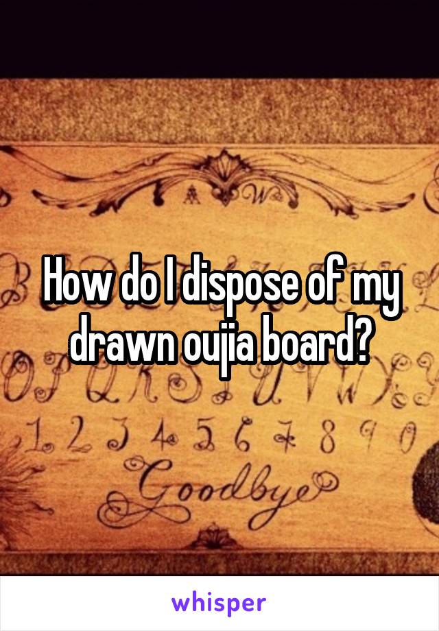 How do I dispose of my drawn oujia board?