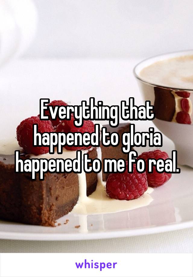 Everything that happened to gloria happened to me fo real.