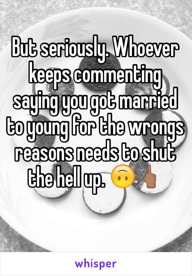 But seriously. Whoever keeps commenting saying you got married to young for the wrongs reasons needs to shut the hell up. ðŸ™ƒðŸ–•ðŸ�½