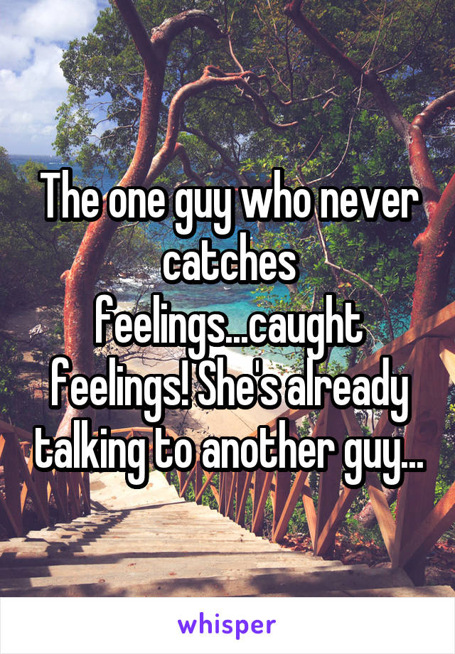 The one guy who never catches feelings...caught feelings! She's already talking to another guy...