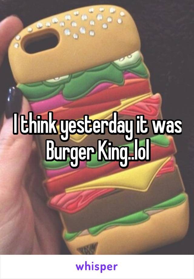 I think yesterday it was Burger King..lol